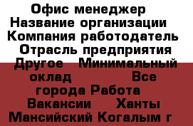 Офис-менеджер › Название организации ­ Компания-работодатель › Отрасль предприятия ­ Другое › Минимальный оклад ­ 23 000 - Все города Работа » Вакансии   . Ханты-Мансийский,Когалым г.